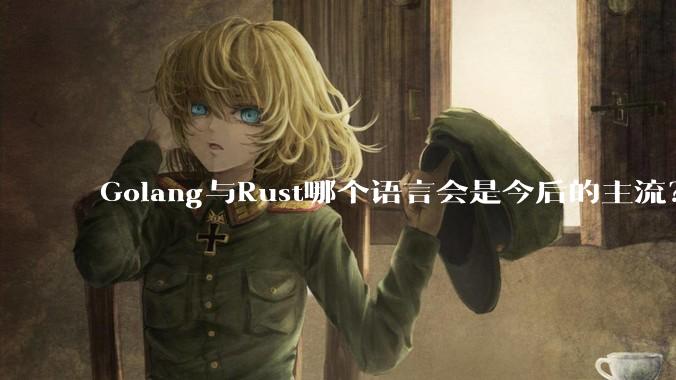Golang与Rust哪个语言会是今后的主流？
