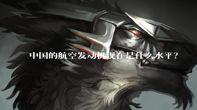 中国的航空发动机现在是什么水平？